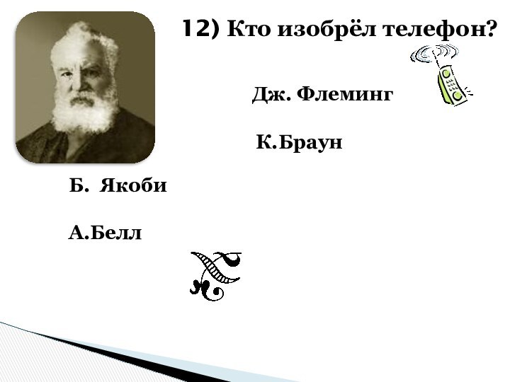 Б. ЯкобиА.Белл 12) Кто изобрёл телефон?Дж. ФлемингК.Браун