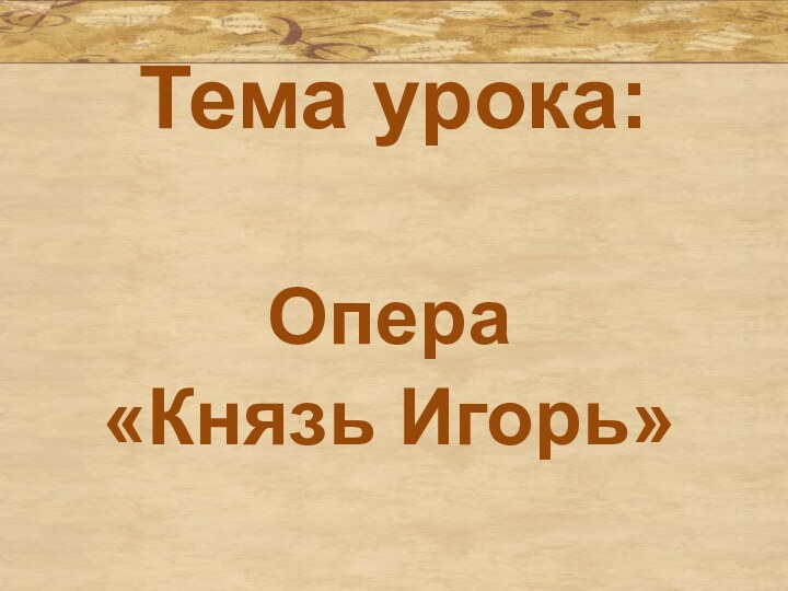 Тема урока:Опера «Князь Игорь»