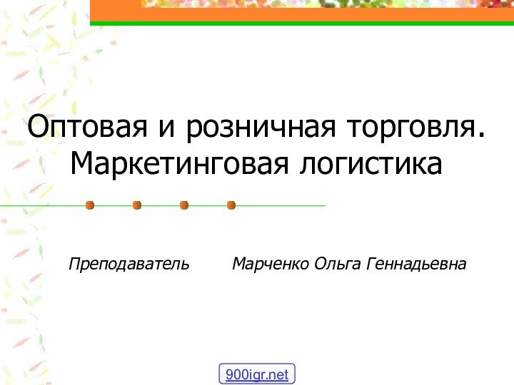 Оптовая и розничная торговля. Маркетинговая логистикаПреподаватель    Марченко Ольга Геннадьевна