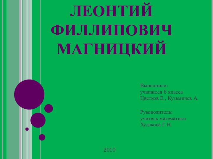 ЛЕОНТИЙ ФИЛЛИПОВИЧМАГНИЦКИЙВыполнили:учащиеся 6 класса Цветков Е., Кузьмичев А.Руководитель: учитель математики Худакова Г.Н.2010