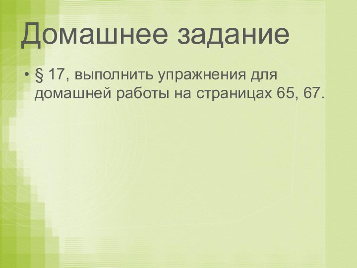 Домашнее задание§ 17, выполнить упражнения для домашней работы на страницах 65, 67.