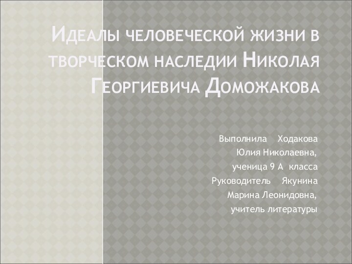 ИДЕАЛЫ ЧЕЛОВЕЧЕСКОЙ ЖИЗНИ В ТВОРЧЕСКОМ НАСЛЕДИИ НИКОЛАЯ ГЕОРГИЕВИЧА ДОМОЖАКОВАВыполнила  Ходакова Юлия