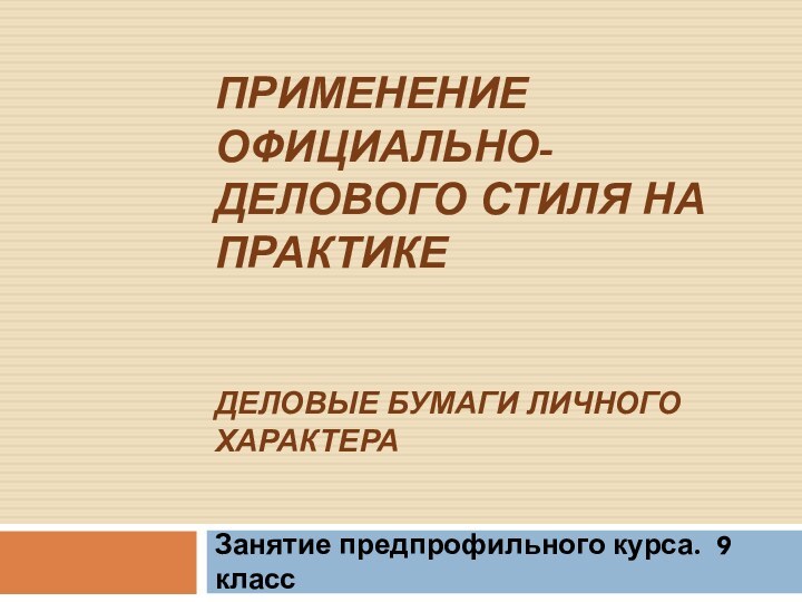 Применение официально-делового стиля на практике   Деловые бумаги личного характера Занятие предпрофильного курса. 9 класс