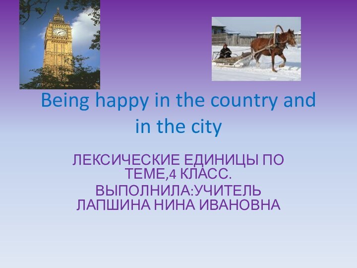 Being happy in the country and in the cityЛЕКСИЧЕСКИЕ ЕДИНИЦЫ ПО ТЕМЕ,4 КЛАСС.ВЫПОЛНИЛА:УЧИТЕЛЬ ЛАПШИНА НИНА ИВАНОВНА