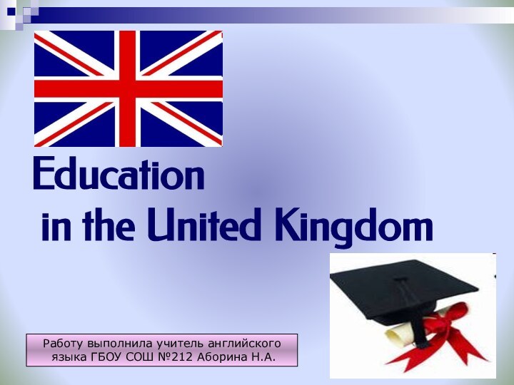 Education  in the United KingdomРаботу выполнила учитель английского языка ГБОУ СОШ №212 Аборина Н.А.