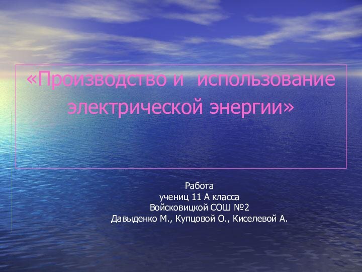 «Производство и использованиеэлектрической энергии»Работаучениц 11 А классаВойсковицкой СОШ №2Давыденко М., Купцовой О., Киселевой А.