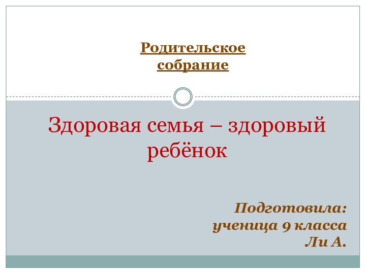 Здоровая семья – здоровый ребёнокРодительское собраниеПодготовила:ученица 9 класса Ли А.