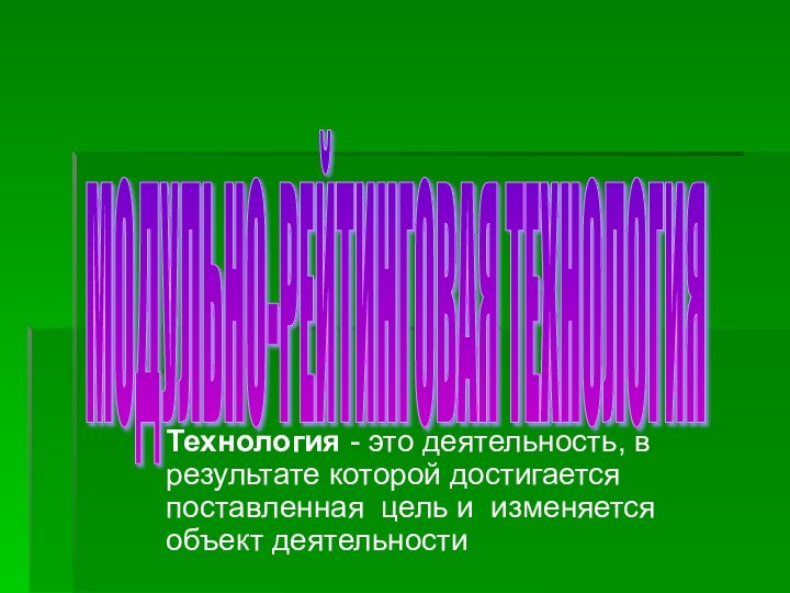 Технология - это деятельность, в результате которой достигается поставленная цель и изменяется объект деятельностиМОДУЛЬНО-РЕЙТИНГОВАЯ ТЕХНОЛОГИЯ