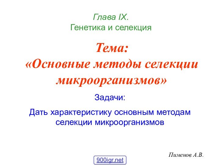 Тема: «Основные методы селекции микроорганизмов»Пименов А.В.Глава IХ.  Генетика и селекцияЗадачи:Дать характеристику основным методам селекции микроорганизмов