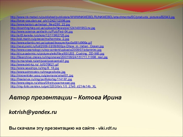 Автор презентации – Котова Ирина  kotrish@yandex.ru Вы скачали эту презентацию на сайте - viki.rdf.ruhttp://www.nk-mebel.ru/published/publicdata/WWWNKMEBELRUNKMEBEL/attachments/SC/products_pictures/B2043.jpghttp://force-css.clan.su/_ph/1/242712598.jpghttp://www.katran.ua/netcat_files/280_22.jpghttp://doanhnghiep.od.ua/uploads/News/pic/1241491953.nv.jpghttp://www.science.sakhalin.ru/Pub/Fed-04.jpghttp://art5.karelia.ru/photo/12/115/62725.jpghttp://old.marin.ru/greece/ms/hermina_2.jpghttp://www.atlantic.net.ua/upload/leasure/4ac0a681d966a.gifhttp://nest.pixint.ru/full/2009-03/09/800px-Dhow_in_Indian_Ocean.jpghttp://www.oceanology.ru/wp-content/uploads/2009/07/atlantniro.jpghttp://dic.academic.ru/pictures/wiki/files/85/USS_Cushing_DD-985.jpghttp://filearchive.cnews.ru/img/onews/2007/09/24/151711.11998_real.jpghttp://s-marshak.ru/art/post/postcards07.jpghttp://www.deti-kz.ru/_bl/0/76621.gifhttp://www.seaships.ru/img/8_18.jpghttp://www.admrostov.ru/images/lodia.jpghttp://myowntyler.ucoz.ru/glavnaya/small01.jpghttp://freelance.ru/img/portfolio/big/114187.jpghttp://www.xlegio.ru/ships/09-etruscanvessel.jpghttp://img-fotki.yandex.ru/get/3203/ibry.1/0_27e6_d214e14b_XL
