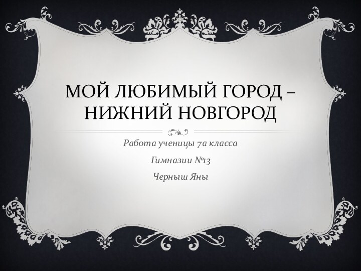 МОЙ ЛЮБИМЫЙ ГОРОД – НИЖНИЙ НОВГОРОДРабота ученицы 7а классаГимназии №13 Черныш Яны