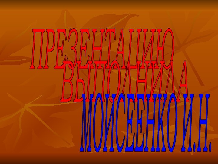 ПРЕЗЕНТАЦИЮ ВЫПОЛНИЛАМОИСЕЕНКО И.Н.