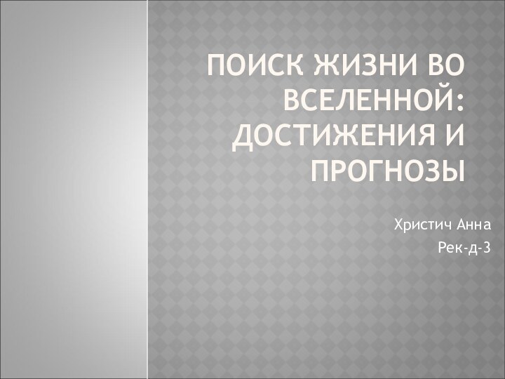 ПОИСК ЖИЗНИ ВО ВСЕЛЕННОЙ: ДОСТИЖЕНИЯ И ПРОГНОЗЫХристич Анна Рек-д-3