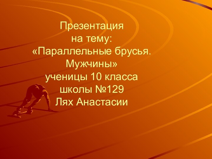 Презентация  на тему: «Параллельные брусья. Мужчины» ученицы 10 класса школы №129 Лях Анастасии