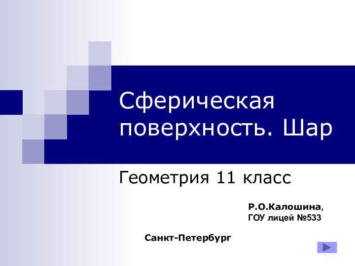 Сферическая поверхность. ШарГеометрия 11 классР.О.Калошина, ГОУ лицей №533Санкт-Петербург