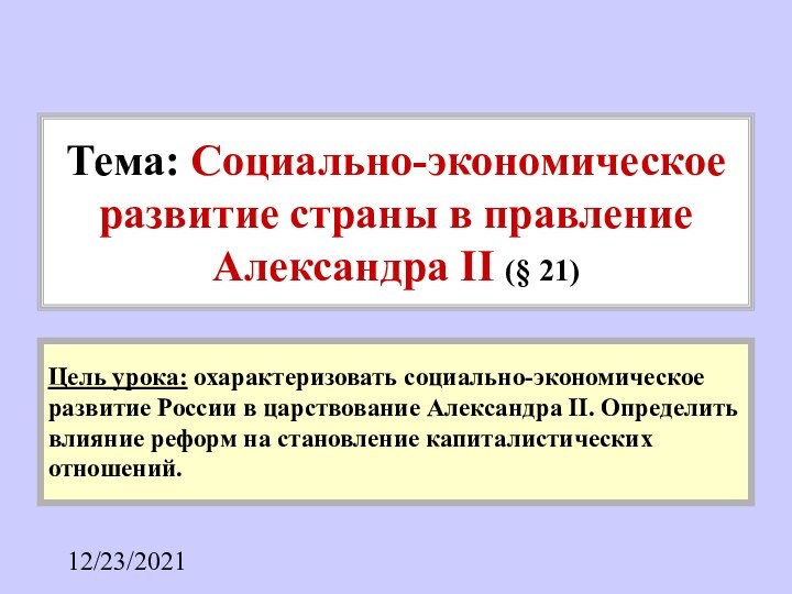 12/23/2021Цель урока: охарактеризовать социально-экономическое развитие России в царствование Александра II. Определить влияние