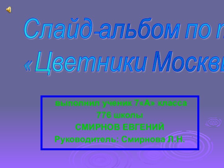 выполнил ученик 7«А» класса776 школыСМИРНОВ ЕВГЕНИЙРуководитель: Смирнова Л.Н.Слайд-альбом по теме:  « Цветники Москвы»