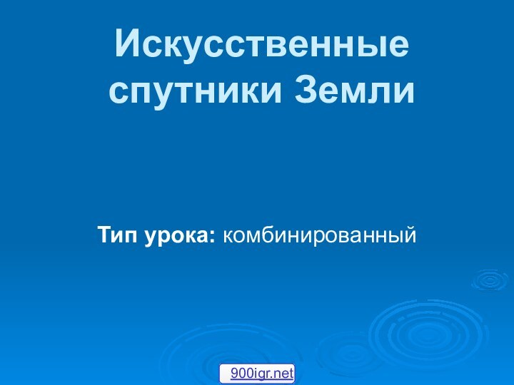 Искусственные спутники Земли Тип урока: комбинированный