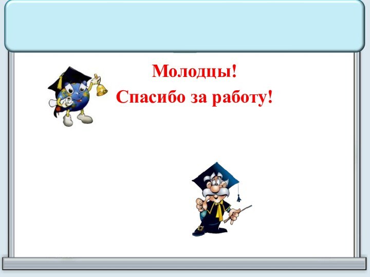 Молодцы!Спасибо за работу!