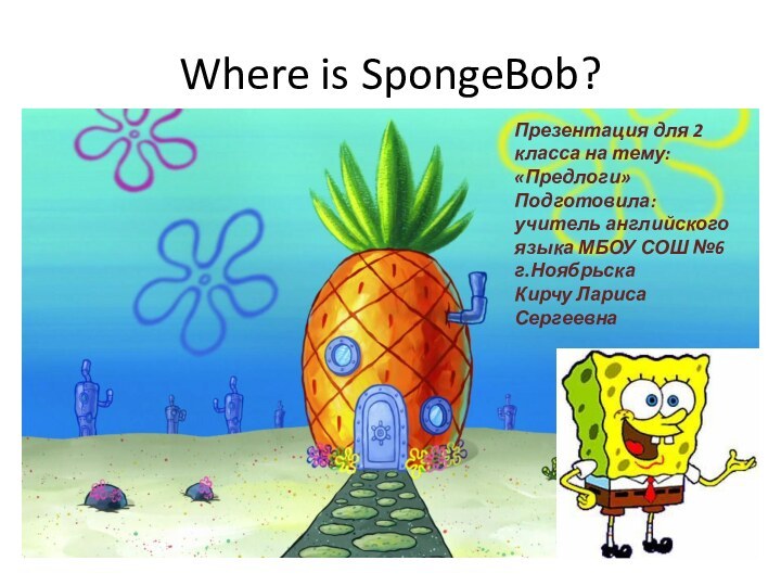 Where is SpongeBob?Презентация для 2 класса на тему: «Предлоги»Подготовила: учитель английского языка