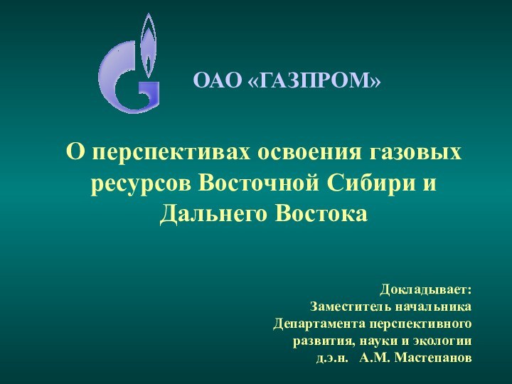 ОАО «ГАЗПРОМ»О перспективах освоения газовых ресурсов Восточной Сибири и Дальнего ВостокаДокладывает:Заместитель начальника