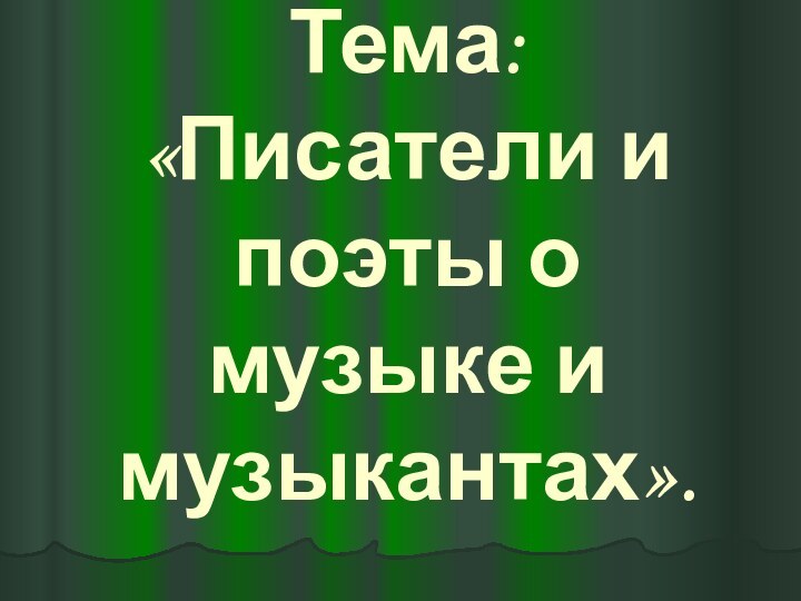 Тема:  «Писатели и поэты о музыке и музыкантах».