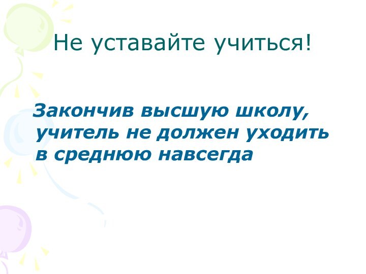 Не уставайте учиться! Закончив высшую школу, учитель не должен уходить в среднюю навсегда