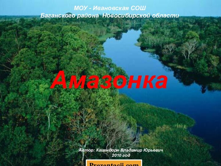 АмазонкаМОУ - Ивановская СОШ Баганского района Новосибирской области Автор: Кацендорн Владимир Юрьевич2010 год Prezentacii.com