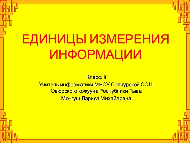 ЕДИНИЦЫ ИЗМЕРЕНИЯ ИНФОРМАЦИИКласс: 8Учитель информатики МБОУ Солчурской СОШ Овюрского кожууна Республики ТываМонгуш Лариса Михайловна