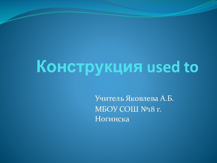 Конструкция used to Учитель Яковлева А.Б.МБОУ СОШ №18 г. Ногинска