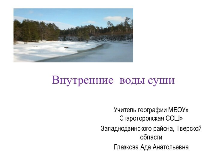 Учитель географии МБОУ»Староторопская СОШ»Западнодвинского района, Тверской областиГлазкова Ада АнатольевнаВнутренние воды суши