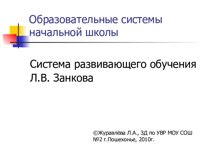 Образовательные системы начальной школыСистема развивающего обучения Л.В. Занкова©Журавлёва Л.А., ЗД по УВР