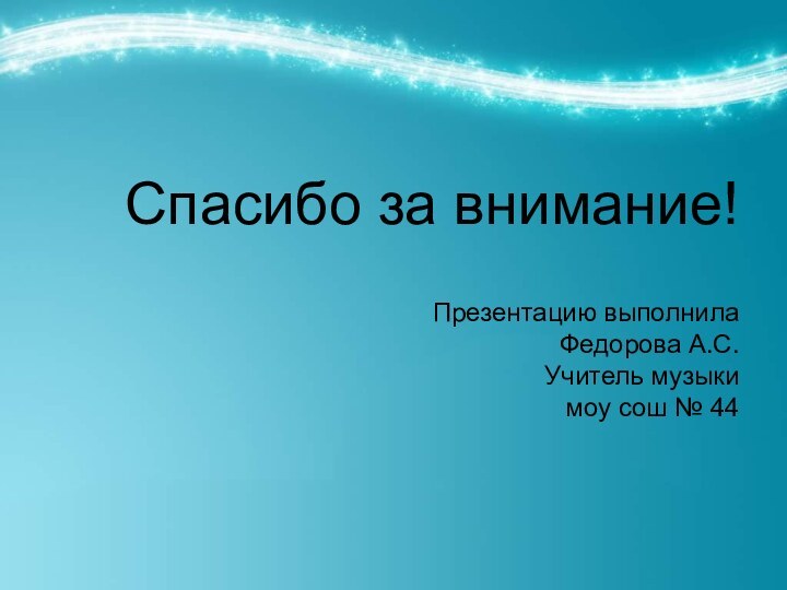 Спасибо за внимание!  Презентацию выполнила Федорова А.С. Учитель музыки моу сош № 44