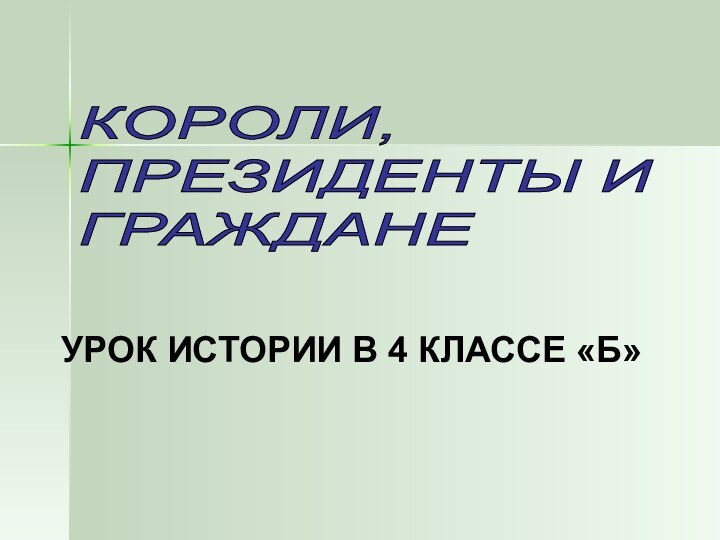 КОРОЛИ,  ПРЕЗИДЕНТЫ И  ГРАЖДАНЕУРОК ИСТОРИИ В 4 КЛАССЕ «Б»