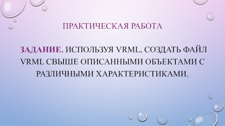 Практическая работаЗадание. Используя VRML, создать файл VRML свыше описанными объектами с различными характеристиками.