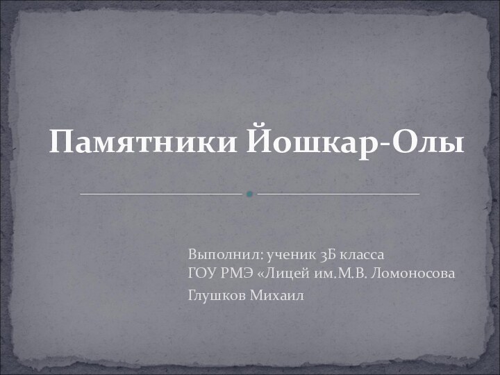 Выполнил: ученик 3Б класса ГОУ РМЭ «Лицей им.М.В. ЛомоносоваГлушков МихаилПамятники Йошкар-Олы