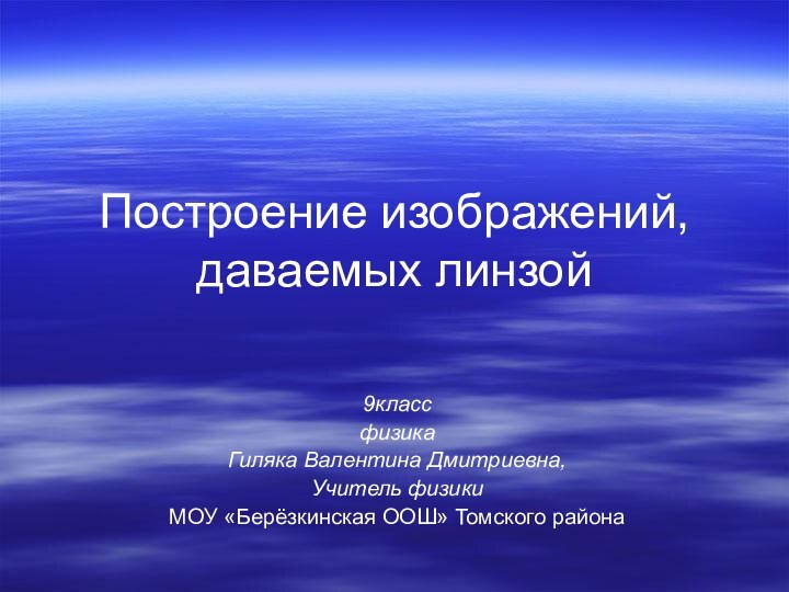 Построение изображений, даваемых линзой9классфизикаГиляка Валентина Дмитриевна,Учитель физикиМОУ «Берёзкинская ООШ» Томского района