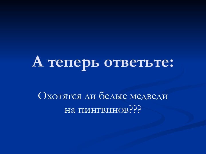 А теперь ответьте:Охотятся ли белые медведи на пингвинов???