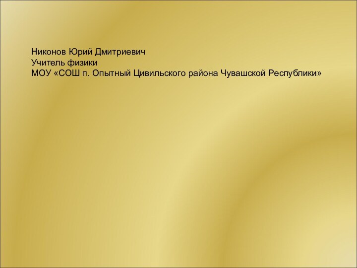 Никонов Юрий ДмитриевичУчитель физики МОУ «СОШ п. Опытный Цивильского района Чувашской Республики»