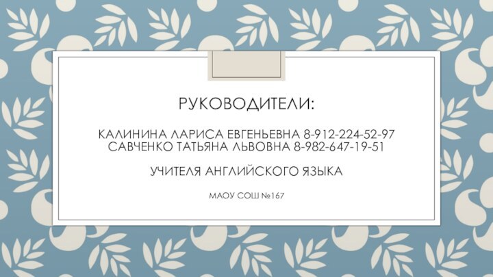 Руководители:  Калинина Лариса Евгеньевна 8-912-224-52-97 Савченко Татьяна Львовна 8-982-647-19-51  учителя английского языкаМАОУ СОШ №167