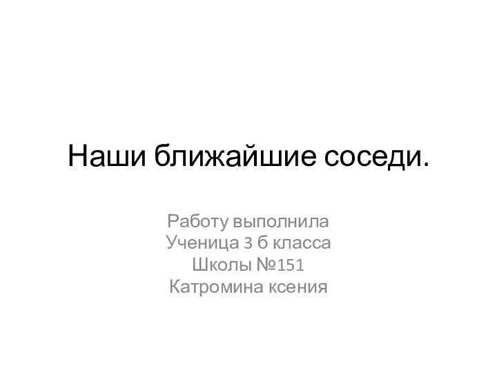 Наши ближайшие соседи.Работу выполнилаУченица 3 б класса Школы №151 Катромина ксения