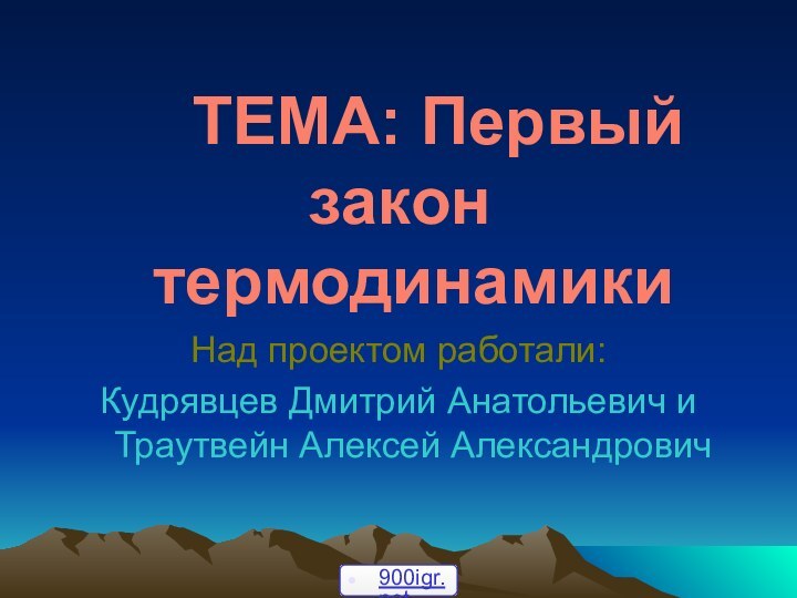 ТЕМА: Первый закон 	термодинамики Над проектом работали:Кудрявцев Дмитрий Анатольевич и Траутвейн