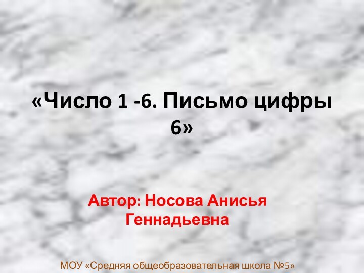 «Число 1 -6. Письмо цифры 6»Автор: Носова Анисья ГеннадьевнаМОУ «Средняя общеобразовательная школа №5»