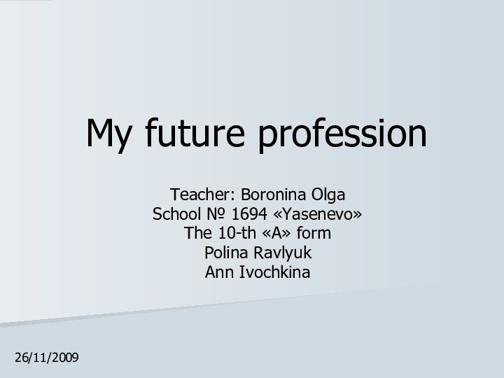 My future professionTeacher: Boronina OlgaSchool № 1694 «Yasenevo»The 10-th «А» formPolina RavlyukAnn Ivochkina26/11/2009