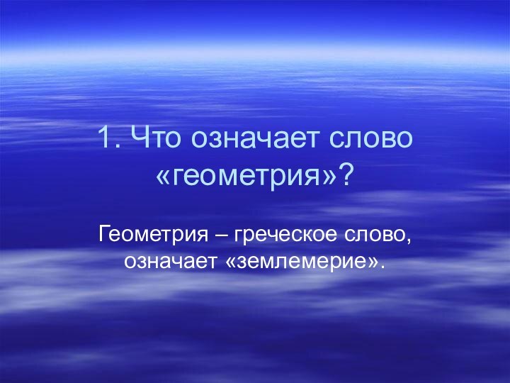 1. Что означает слово «геометрия»?Геометрия – греческое слово, означает «землемерие».