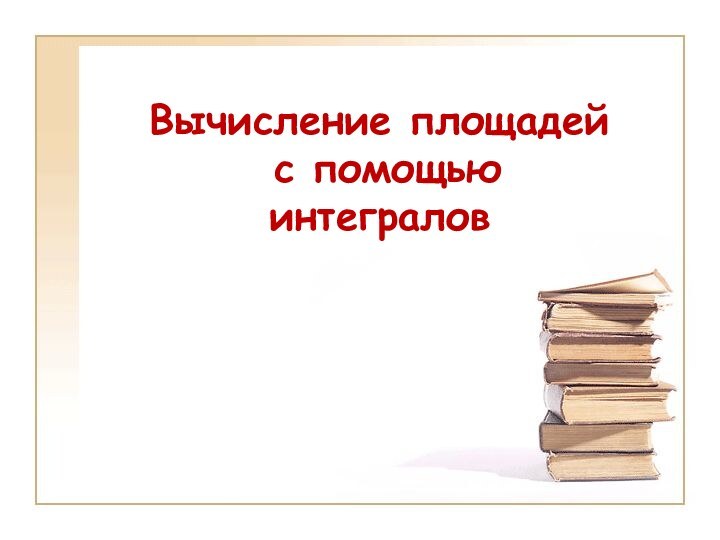 Вычисление площадей  с помощью  интегралов