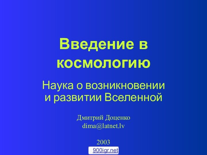 Введение в космологиюНаука о возникновениии развитии ВселеннойДмитрий Доценкоdima@latnet.lv2003