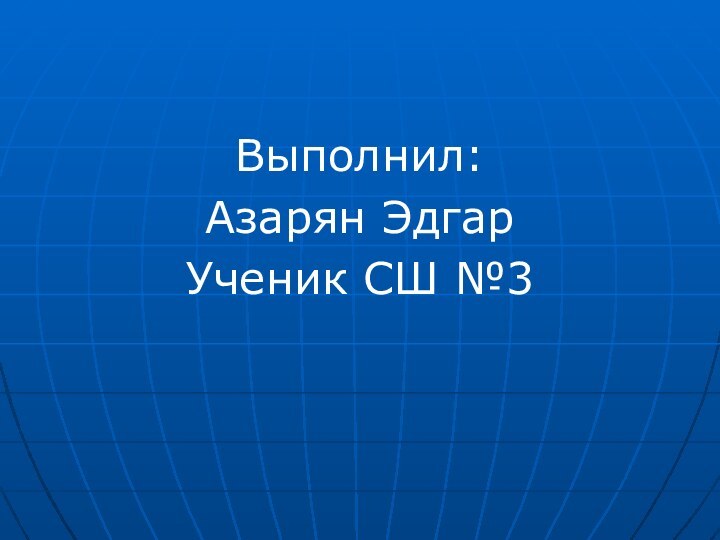 Выполнил:Азарян ЭдгарУченик СШ №3