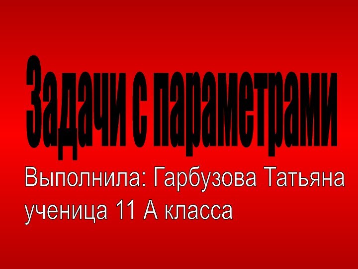 Задачи с параметрамиВыполнила: Гарбузова Татьяна  ученица 11 А класса