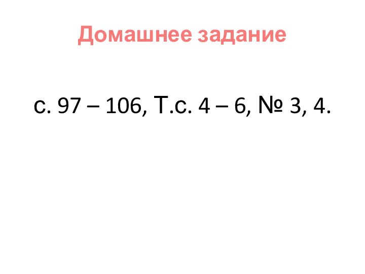 Домашнее заданиес. 97 – 106, Т.с. 4 – 6, № 3, 4.